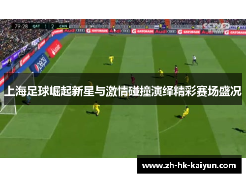 上海足球崛起新星与激情碰撞演绎精彩赛场盛况