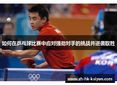 如何在乒乓球比赛中应对强劲对手的挑战并逆袭取胜 如何在乒乓球比赛中应对强劲对手的挑战并逆袭取胜