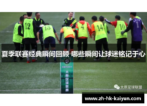 夏季联赛经典瞬间回顾 哪些瞬间让球迷铭记于心 夏季联赛经典瞬间回顾 哪些瞬间让球迷铭记于心