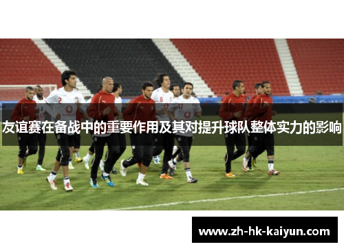 友谊赛在备战中的重要作用及其对提升球队整体实力的影响