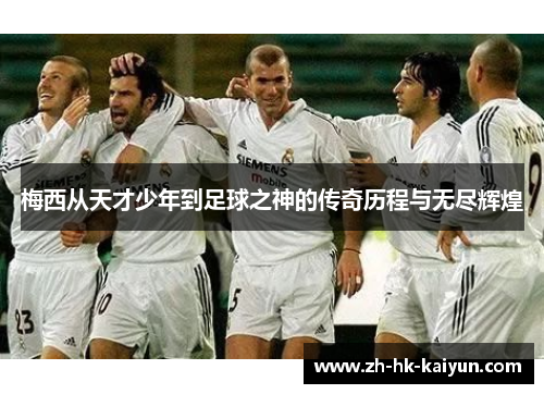 梅西从天才少年到足球之神的传奇历程与无尽辉煌 梅西从天才少年到足球之神的传奇历程与无尽辉煌