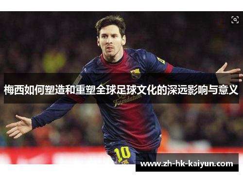 梅西如何塑造和重塑全球足球文化的深远影响与意义 梅西如何塑造和重塑全球足球文化的深远影响与意义