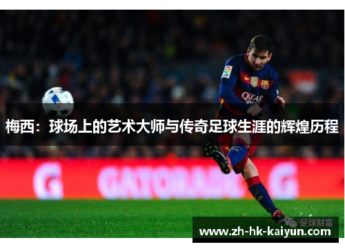 梅西:球场上的艺术大师与传奇足球生涯的辉煌历程 梅西:球场上的艺术大师与传奇足球生涯的辉煌历程