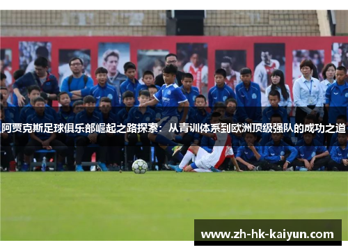 阿贾克斯足球俱乐部崛起之路探索:从青训体系到欧洲顶级强队的成功之道 阿贾克斯足球俱乐部崛起之路探索:从青训体系到欧洲顶级强队的成功之道