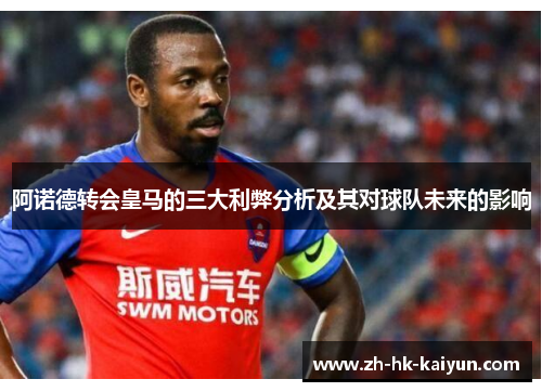 阿诺德转会皇马的三大利弊分析及其对球队未来的影响