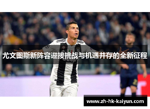 尤文图斯新阵容迎接挑战与机遇并存的全新征程 尤文图斯新阵容迎接挑战与机遇并存的全新征程