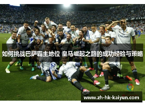 如何挑战巴萨霸主地位 皇马崛起之路的成功经验与策略
