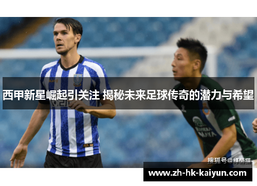 西甲新星崛起引关注 揭秘未来足球传奇的潜力与希望