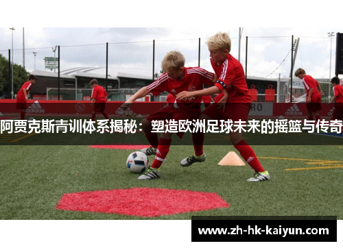 阿贾克斯青训体系揭秘:塑造欧洲足球未来的摇篮与传奇 阿贾克斯青训体系揭秘:塑造欧洲足球未来的摇篮与传奇