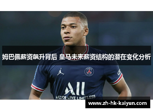 姆巴佩薪资飙升背后 皇马未来薪资结构的潜在变化分析 姆巴佩薪资飙升背后 皇马未来薪资结构的潜在变化分析