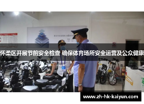 怀柔区开展节前安全检查 确保体育场所安全运营及公众健康