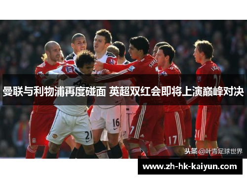 曼联与利物浦再度碰面 英超双红会即将上演巅峰对决