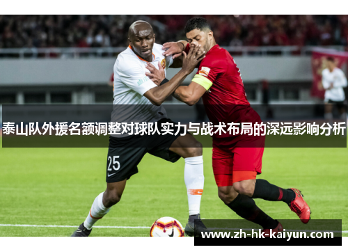 泰山队外援名额调整对球队实力与战术布局的深远影响分析 泰山队外援名额调整对球队实力与战术布局的深远影响分析