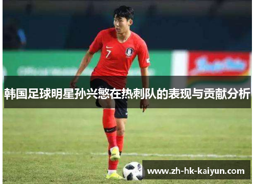 韩国足球明星孙兴慜在热刺队的表现与贡献分析 韩国足球明星孙兴慜在热刺队的表现与贡献分析