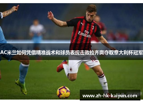 AC米兰如何凭借精准战术和球员表现击败拉齐奥夺取意大利杯冠军 AC米兰如何凭借精准战术和球员表现击败拉齐奥夺取意大利杯冠军