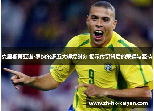 克里斯蒂亚诺·罗纳尔多五大辉煌时刻 揭示传奇背后的荣耀与坚持