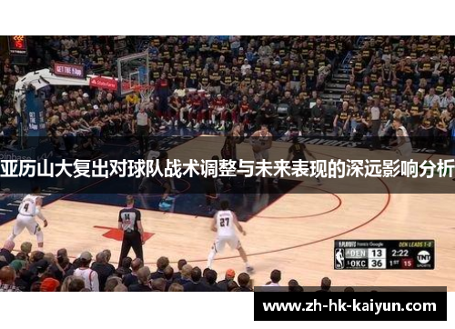 亚历山大复出对球队战术调整与未来表现的深远影响分析