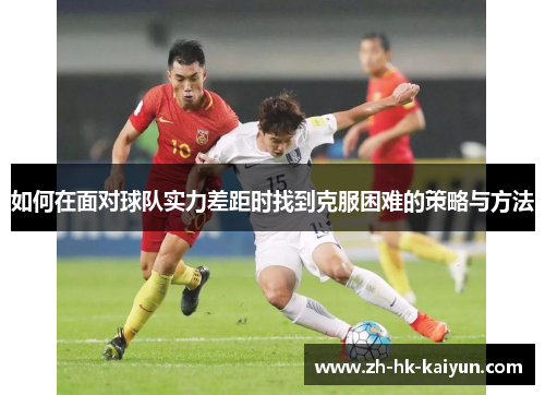 如何在面对球队实力差距时找到克服困难的策略与方法 如何在面对球队实力差距时找到克服困难的策略与方法