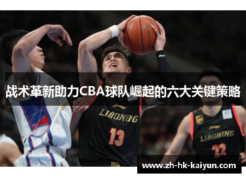 战术革新助力CBA球队崛起的六大关键策略 战术革新助力CBA球队崛起的六大关键策略