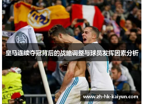 皇马连续夺冠背后的战略调整与球员发挥因素分析 皇马连续夺冠背后的战略调整与球员发挥因素分析