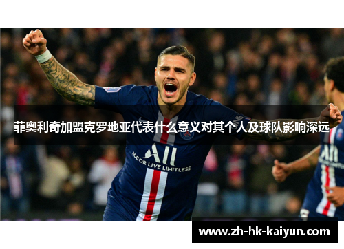 菲奥利奇加盟克罗地亚代表什么意义对其个人及球队影响深远 菲奥利奇加盟克罗地亚代表什么意义对其个人及球队影响深远