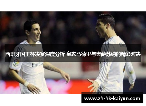 西班牙国王杯决赛深度分析 皇家马德里与奥萨苏纳的精彩对决 西班牙国王杯决赛深度分析 皇家马德里与奥萨苏纳的精彩对决