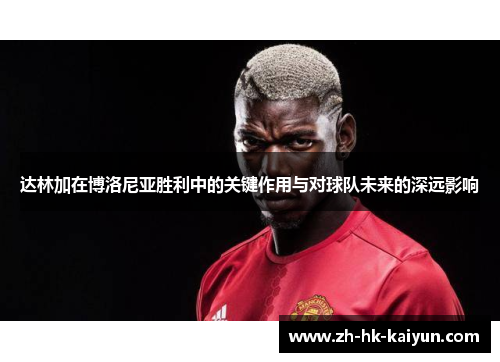 达林加在博洛尼亚胜利中的关键作用与对球队未来的深远影响