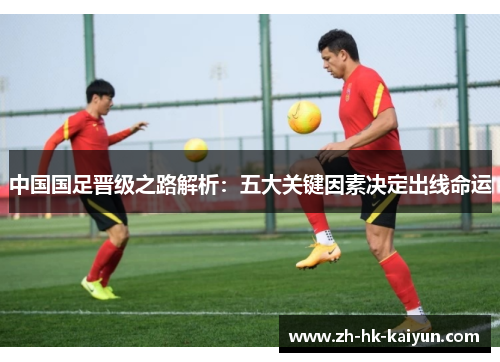 中国国足晋级之路解析：五大关键因素决定出线命运