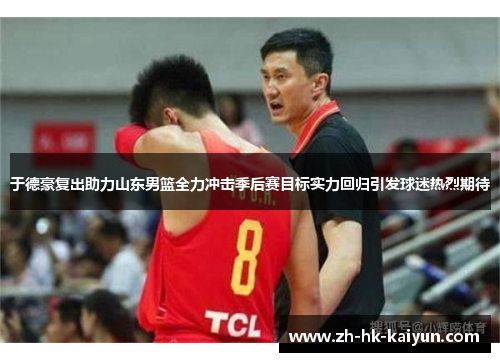 于德豪复出助力山东男篮全力冲击季后赛目标实力回归引发球迷热烈期待