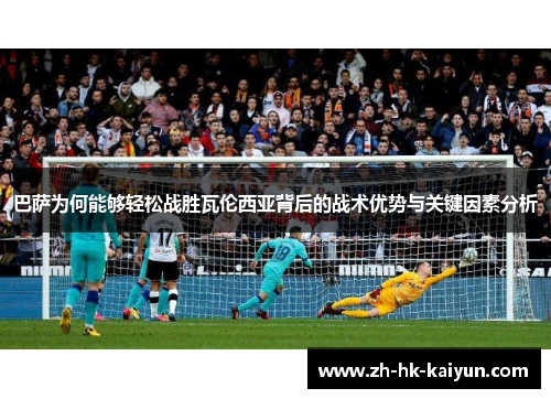 巴萨为何能够轻松战胜瓦伦西亚背后的战术优势与关键因素分析