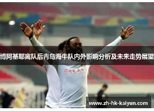 博阿基耶离队后青岛海牛队内外影响分析及未来走势展望