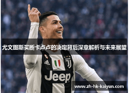 尤文图斯买断卡卢卢的决定背后深意解析与未来展望