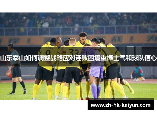 山东泰山如何调整战略应对连败困境重振士气和球队信心