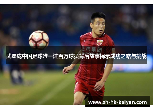 武磊成中国足球唯一过百万球员背后故事揭示成功之路与挑战