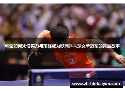 韩莹如何凭借实力与策略成为欧洲乒乓球女单冠军的背后故事