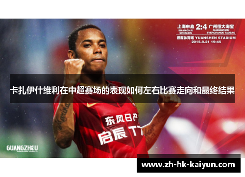 卡扎伊什维利在中超赛场的表现如何左右比赛走向和最终结果