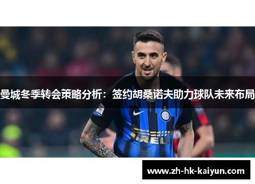 曼城冬季转会策略分析：签约胡桑诺夫助力球队未来布局