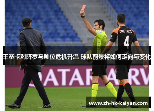 丰塞卡对阵罗马帅位危机升温 球队前景将如何走向与变化