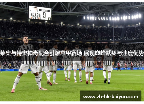 莱奥与特奥神奇配合引爆意甲赛场 展现巅峰默契与速度优势
