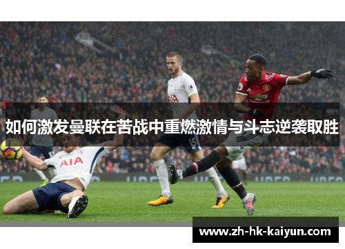 如何激发曼联在苦战中重燃激情与斗志逆袭取胜