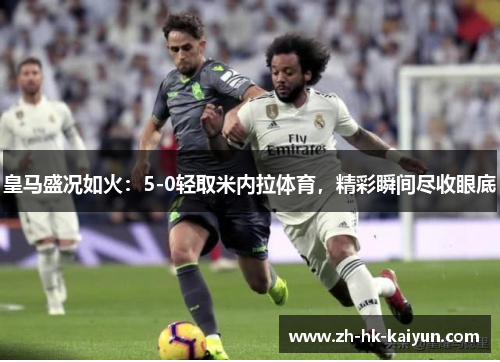 皇马盛况如火：5-0轻取米内拉体育，精彩瞬间尽收眼底