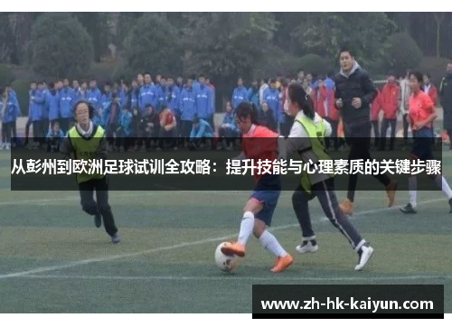 从彭州到欧洲足球试训全攻略：提升技能与心理素质的关键步骤