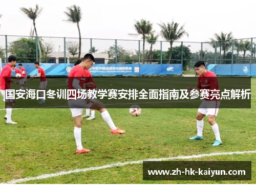 国安海口冬训四场教学赛安排全面指南及参赛亮点解析