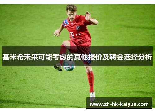 基米希未来可能考虑的其他报价及转会选择分析