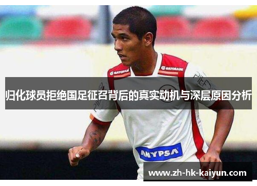 归化球员拒绝国足征召背后的真实动机与深层原因分析