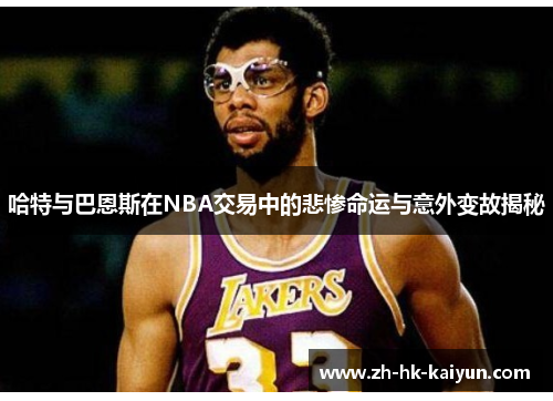 哈特与巴恩斯在NBA交易中的悲惨命运与意外变故揭秘