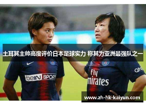土耳其主帅高度评价日本足球实力 称其为亚洲最强队之一