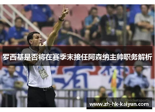 罗西基是否将在赛季末接任阿森纳主帅职务解析