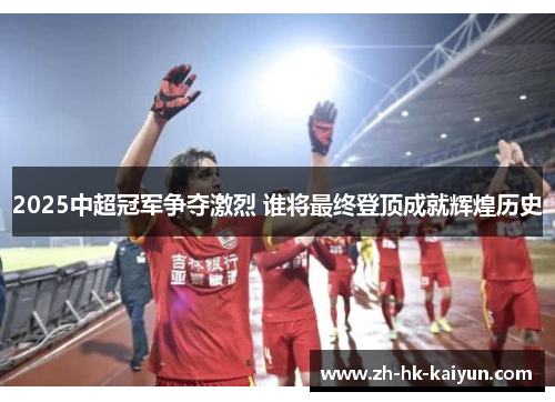 2025中超冠军争夺激烈 谁将最终登顶成就辉煌历史