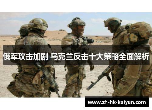 俄军攻击加剧 乌克兰反击十大策略全面解析